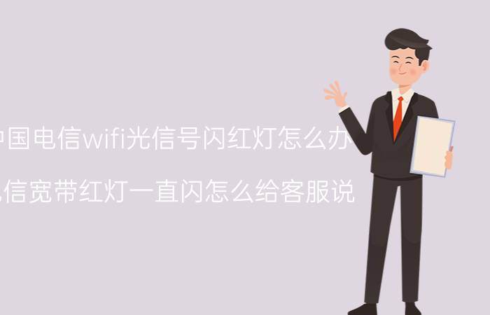 中国电信wifi光信号闪红灯怎么办 电信宽带红灯一直闪怎么给客服说？